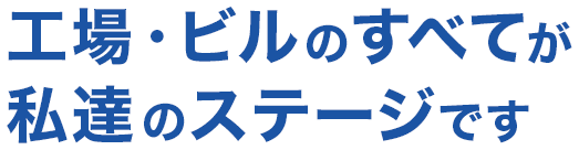 工場・ビルのすべてが私達のステージです